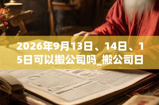2026年9月13日、14日、15日可以搬公司吗_搬公司日子好吗