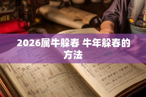 2026属牛躲春 牛年躲春的方法 2026属牛躲春 牛年躲春的方法