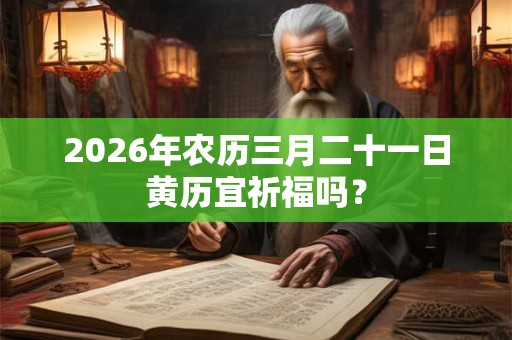 2026年农历三月二十一日黄历宜祈福吗？