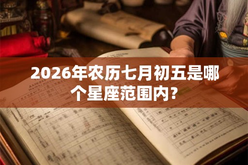 2026年农历七月初五是哪个星座范围内? 2026年农历七月初五是哪个星座范围内?