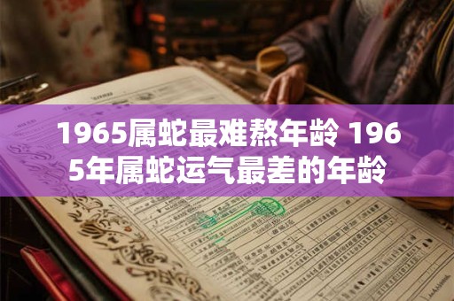 1965属蛇最难熬年龄 1965年属蛇运气最差的年龄