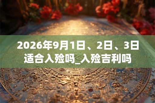 2026年9月1日、2日、3日适合入殓吗_入殓吉利吗