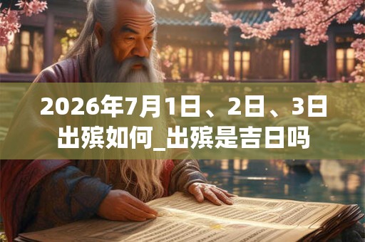 2026年7月1日、2日、3日出殡如何_出殡是吉日吗 2026年7月1日、2日、3日出殡如何_出殡是吉日吗