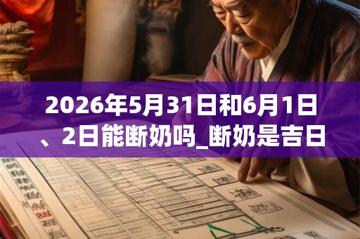 2026年5月31日和6月1日、2日能断奶吗_断奶是吉日吗 2026年5月31日和6月1日、2日能断奶吗_断奶是吉日吗