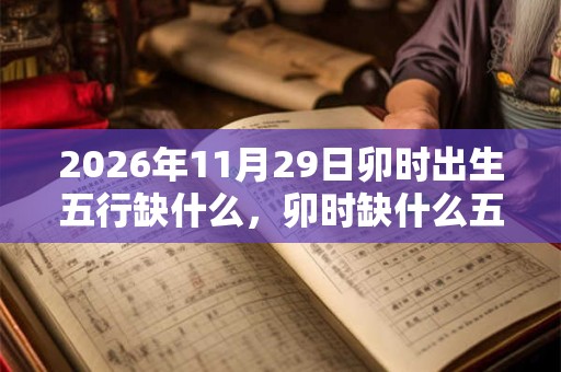 2026年11月29日卯时出生五行缺什么,卯时缺什么五行 2026年11月29日卯时出生五行缺什么,卯时缺什么五行