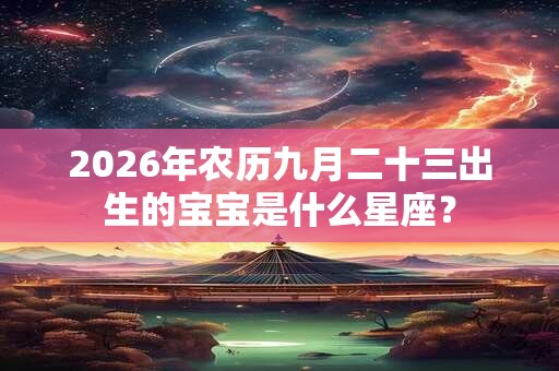 2026年农历九月二十三出生的宝宝是什么星座？