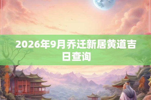 2026年9月乔迁新居黄道吉日查询 2026年9月乔迁新居黄道吉日查询