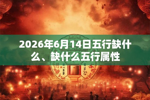 2026年6月14日五行缺什么、缺什么五行属性 2026年6月14日五行缺什么、缺什么五行属性