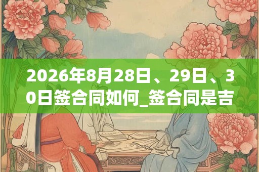 2026年8月28日、29日、30日签合同如何_签合同是吉日吗