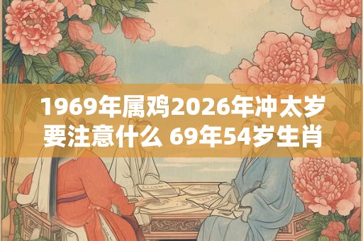 1969年属鸡2026年冲太岁要注意什么 69年54岁生肖鸡逢兔年运势如何