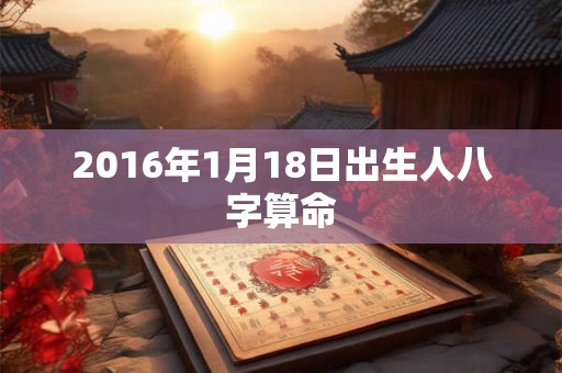 2016年1月18日出生人八字算命 2016年1月18日出生人八字算命