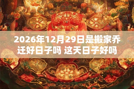 2026年12月29日是搬家乔迁好日子吗 这天日子好吗 2026年12月29日是搬家乔迁好日子吗 这天日子好吗
