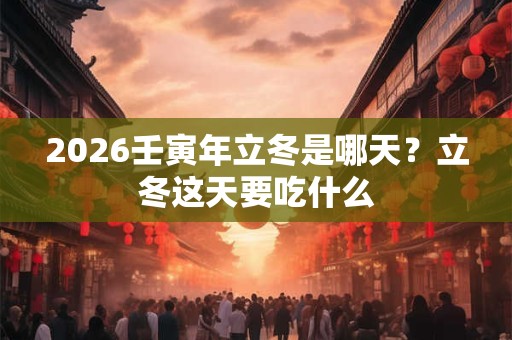 2026壬寅年立冬是哪天？立冬这天要吃什么