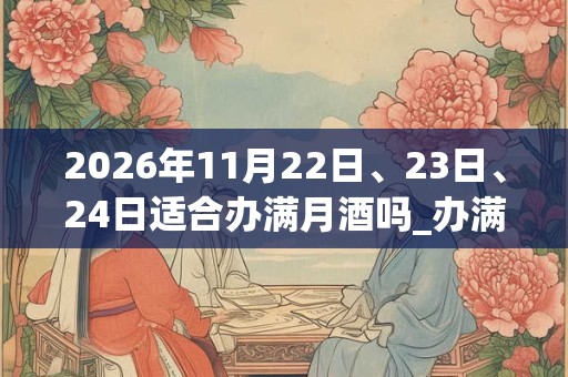 2026年11月22日、23日、24日适合办满月酒吗_办满月酒吉利吗 2026年11月22日、23日、24日适合办满月酒吗_办满月酒吉利吗