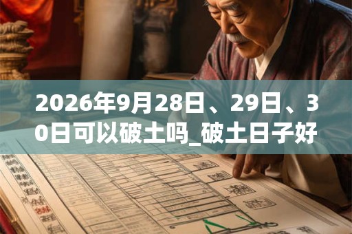 2026年9月28日、29日、30日可以破土吗_破土日子好吗 2026年9月28日、29日、30日可以破土吗_破土日子好吗