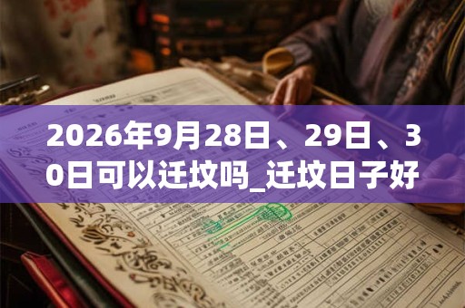 2026年9月28日、29日、30日可以迁坟吗_迁坟日子好吗 2026年9月28日、29日、30日可以迁坟吗_迁坟日子好吗