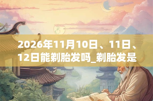 2026年11月10日、11日、12日能剃胎发吗_剃胎发是吉日吗 2026年11月10日、11日、12日能剃胎发吗_剃胎发是吉日吗