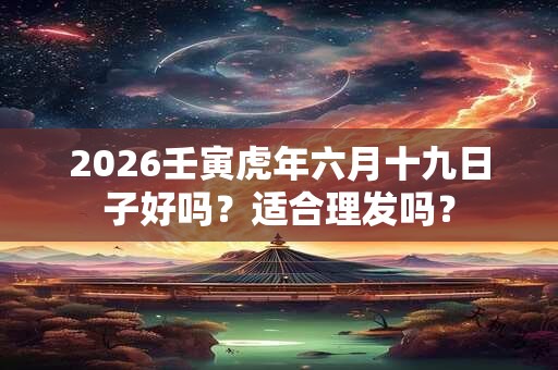 2026壬寅虎年六月十九日子好吗?适合理发吗? 2026壬寅虎年六月十九日子好吗?适合理发吗?