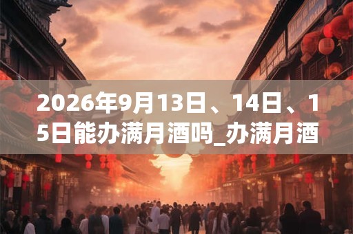 2026年9月13日、14日、15日能办满月酒吗_办满月酒是吉日吗 2026年9月13日、14日、15日能办满月酒吗_办满月酒是吉日吗