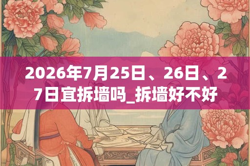 2026年7月25日、26日、27日宜拆墙吗_拆墙好不好 2026年7月25日、26日、27日宜拆墙吗_拆墙好不好