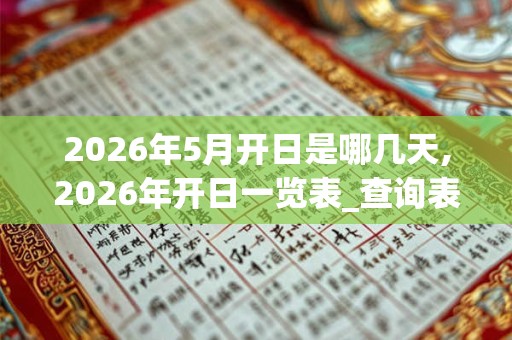2026年5月开日是哪几天,2026年开日一览表_查询表 2026年5月开日是哪几天,2026年开日一览表_查询表