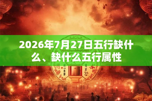 2026年7月27日五行缺什么、缺什么五行属性 2026年7月27日五行缺什么、缺什么五行属性