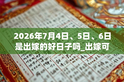 2026年7月4日、5日、6日是出嫁的好日子吗_出嫁可以吗 2026年7月4日、5日、6日是出嫁的好日子吗_出嫁可以吗