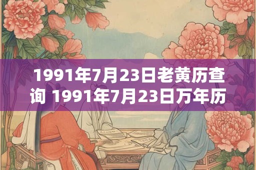 1991年7月23日老黄历查询 1991年7月23日万年历黄道吉日