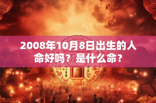 2008年10月8日出生的人命好吗?是什么命? 2008年10月8日出生的人命好吗?是什么命?