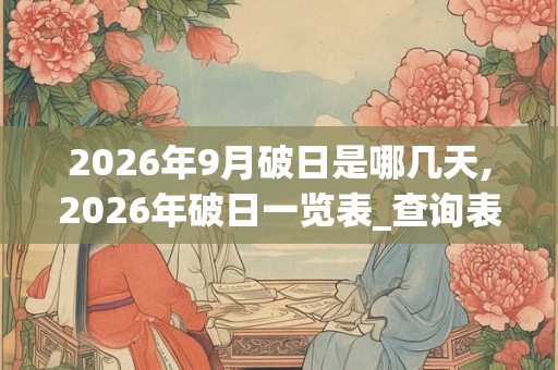 2026年9月破日是哪几天,2026年破日一览表_查询表 2026年9月破日是哪几天,2026年破日一览表_查询表