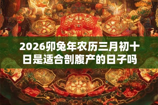 2026卯兔年农历三月初十日是适合剖腹产的日子吗 2026卯兔年农历三月初十日是适合剖腹产的日子吗