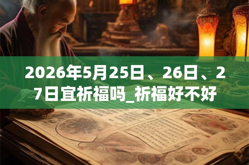 2026年5月25日、26日、27日宜祈福吗_祈福好不好 2026年5月25日、26日、27日宜祈福吗_祈福好不好