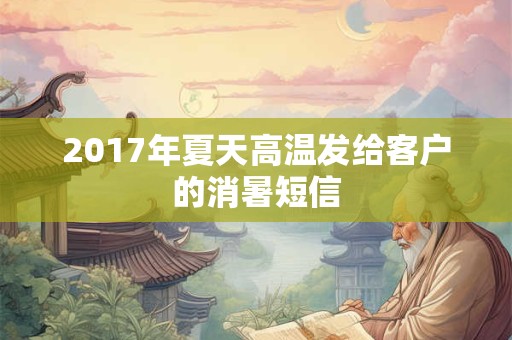 2017年夏天高温发给客户的消暑短信