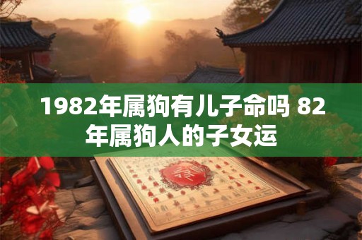 1982年属狗有儿子命吗 82年属狗人的子女运 1982年属狗有儿子命吗 82年属狗人的子女运