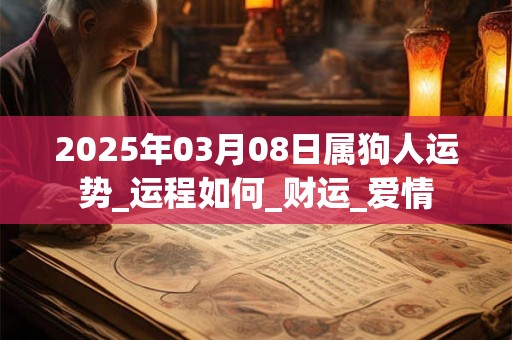 2025年03月08日属狗人运势_运程如何_财运_爱情 2025年03月08日属狗人运势_运程如何_财运_爱情
