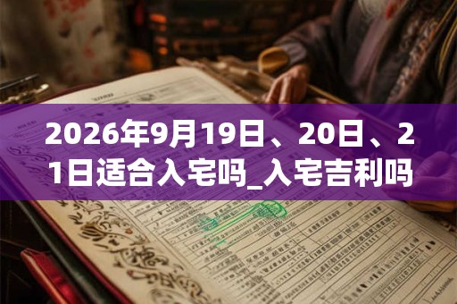 2026年9月19日、20日、21日适合入宅吗_入宅吉利吗 2026年9月19日、20日、21日适合入宅吗_入宅吉利吗