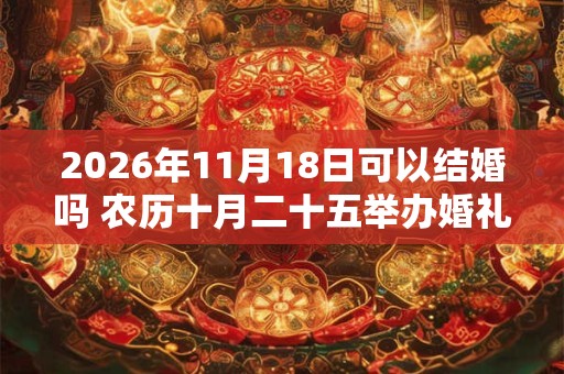 2026年11月18日可以结婚吗 农历十月二十五举办婚礼如何 2026年11月18日可以结婚吗 农历十月二十五举办婚礼如何