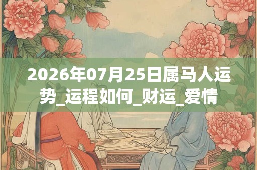 2026年07月25日属马人运势_运程如何_财运_爱情 2026年07月25日属马人运势_运程如何_财运_爱情