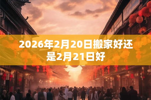 2026年2月20日搬家好还是2月21日好