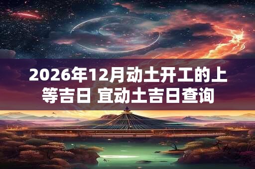 2026年12月动土开工的上等吉日 宜动土吉日查询