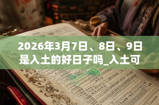 2026年3月7日、8日、9日是入土的好日子吗_入土可以吗