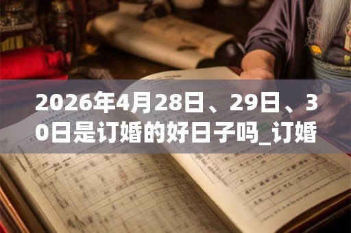 2026年4月28日、29日、30日是订婚的好日子吗_订婚可以吗 2026年4月28日、29日、30日是订婚的好日子吗_订婚可以吗