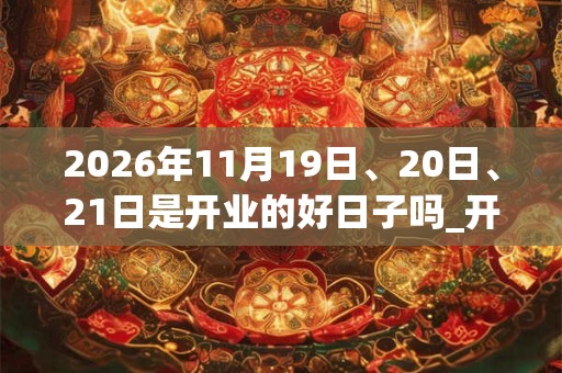 2026年11月19日、20日、21日是开业的好日子吗_开业可以吗