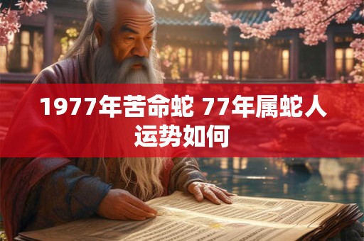 1977年苦命蛇 77年属蛇人运势如何 1977年苦命蛇 77年属蛇人运势如何