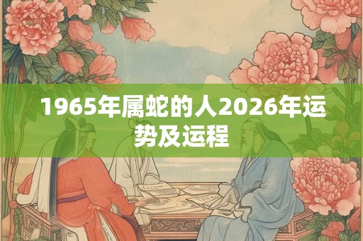 1965年属蛇的人2026年运势及运程 1965年属蛇的人2026年运势及运程