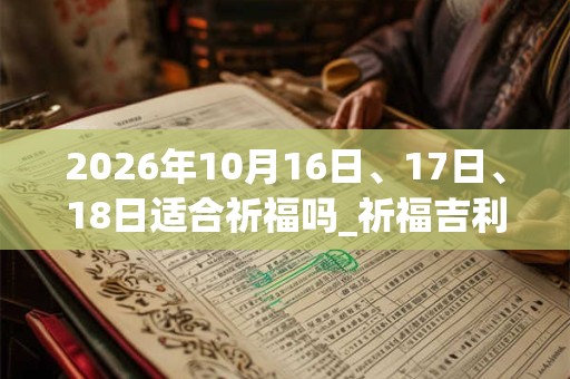 2026年10月16日、17日、18日适合祈福吗_祈福吉利吗 2026年10月16日、17日、18日适合祈福吗_祈福吉利吗