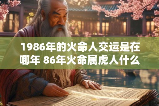 1986年的火命人交运是在哪年 86年火命属虎人什么时候交运 1986年的火命人交运是在哪年 86年火命属虎人什么时候交运