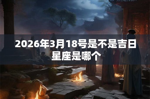 2026年3月18号是不是吉日 星座是哪个