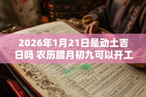 2026年1月21日是动土吉日吗 农历腊月初九可以开工动土吗 2026年1月21日是动土吉日吗 农历腊月初九可以开工动土吗