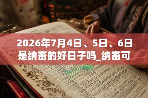 2026年7月4日、5日、6日是纳畜的好日子吗_纳畜可以吗 2026年7月4日、5日、6日是纳畜的好日子吗_纳畜可以吗